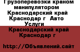 Грузоперевозки краном манипулятором - Краснодарский край, Краснодар г. Авто » Услуги   . Краснодарский край,Краснодар г.